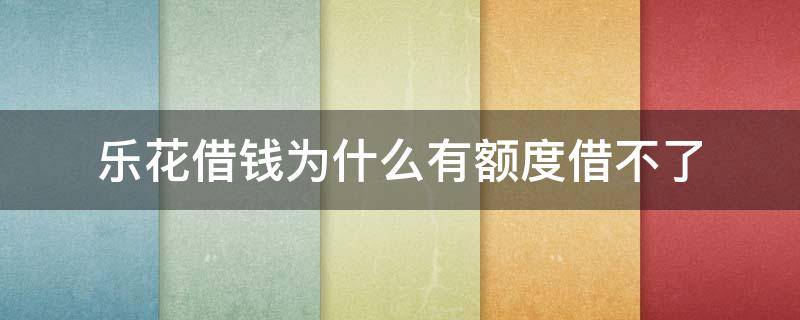 乐花借钱为什么有额度借不了 乐花借钱为什么有额度借不了要多久才能下次借