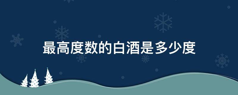 最高度数的白酒是多少度（世界上最高度数的白酒是多少度）