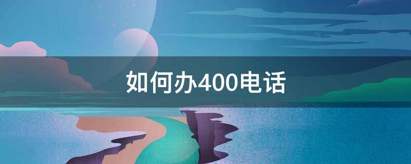 如何办400电话 怎么办理400电话