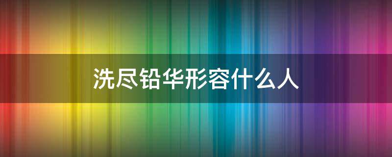 洗尽铅华形容什么人 洗尽铅华的人