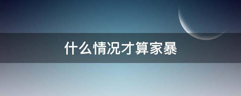 什么情况才算家暴 什么情况才叫家暴