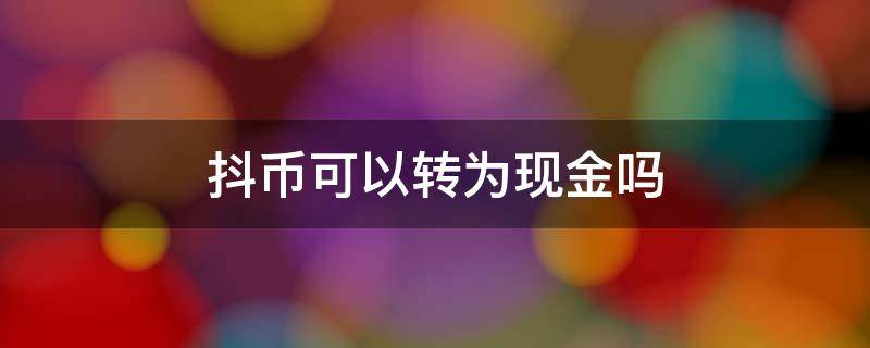 抖币可以转为现金吗 抖币能变现吗?