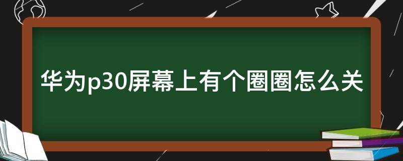 华为p30屏幕上有个圈圈怎么关 华为p30手机屏幕有个圈圈在哪里可以关掉