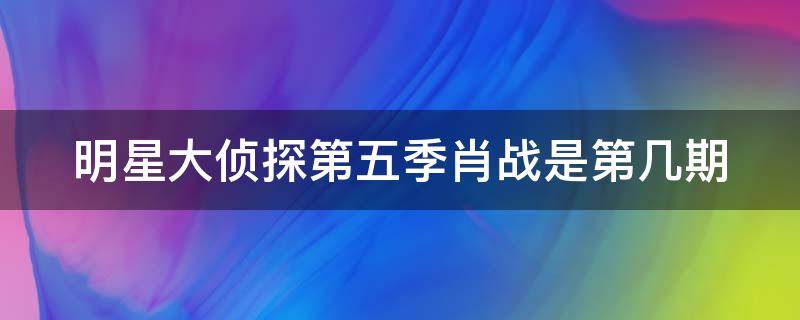 明星大侦探第五季肖战是第几期（明星大侦探第五季肖战是第几期出场）