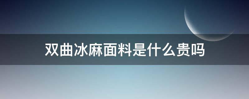 双曲冰麻面料是什么贵吗（冰麻是什么面料优缺点）