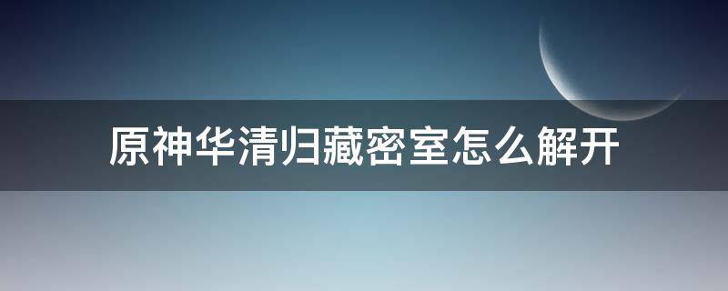 原神华清归藏密室怎么解开 原神华清归藏密室怎么解开封印