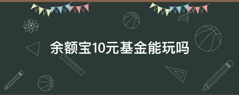 余额宝10元基金能玩吗（余额宝直接买基金）