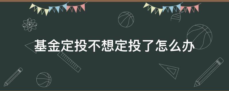 基金定投不想定投了怎么办（为什么有的基金定投不了）