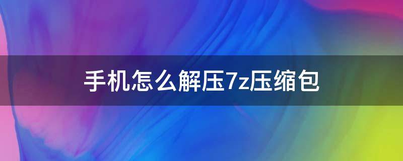 手机怎么解压7z压缩包（手机软件解压7z压缩包）