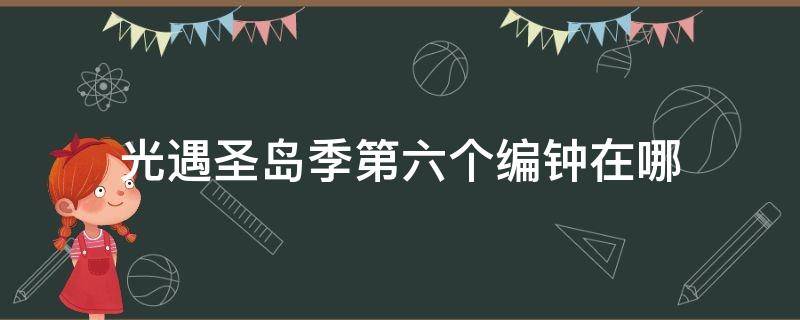 光遇圣岛季第六个编钟在哪 光遇圣岛季第六个编钟在哪里