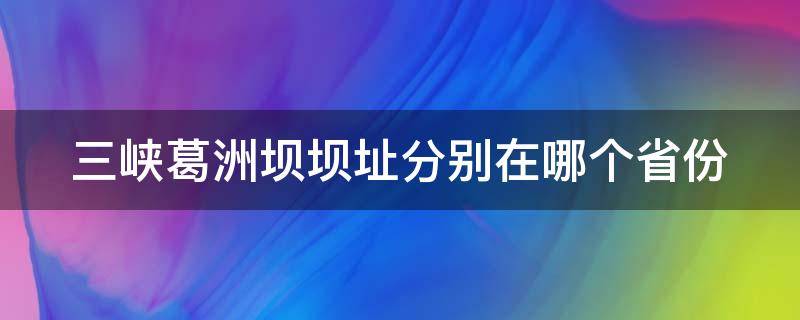 三峡葛洲坝坝址分别在哪个省份（葛洲坝和三峡工程的位置）