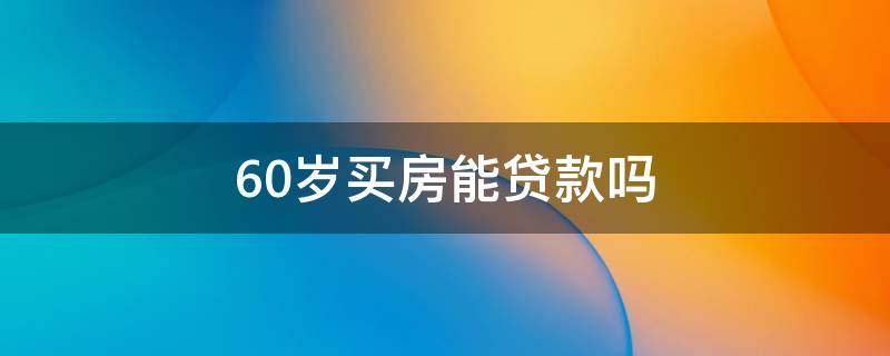 60岁买房能贷款吗（年龄60岁买房能贷款吗）