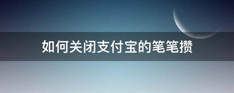 如何关闭支付宝的笔笔攒 怎么关闭支付宝上的笔笔攒