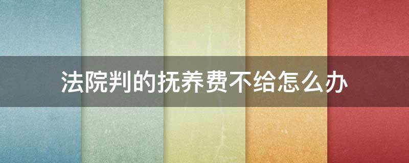 法院判的抚养费不给怎么办 法院判决抚养费不给怎么办