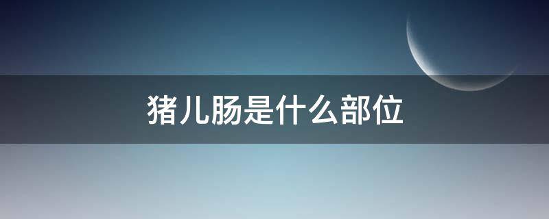 猪儿肠是什么部位 猪儿肠是什么部位肠怎么吃