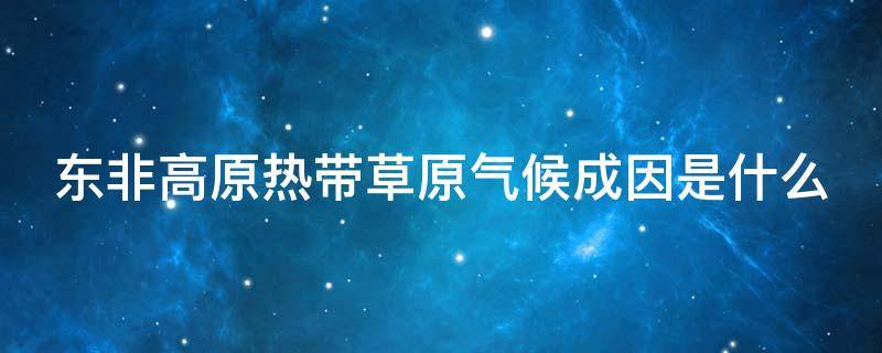 东非高原热带草原气候成因是什么（东非高原的热带草原气候干湿季明显吗）