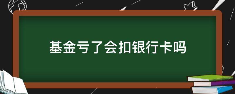 基金亏了会扣银行卡吗 基金会扣银行卡的钱吗