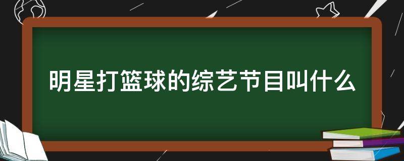 明星打篮球的综艺节目叫什么（明星们打篮球的综艺节目）