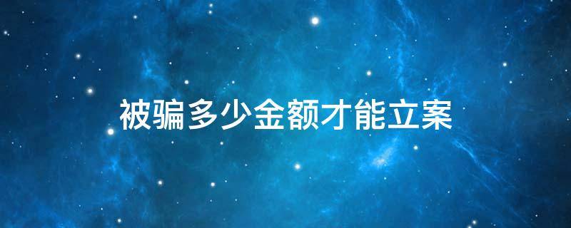 被骗多少金额才能立案 被骗多少金额才可以立案