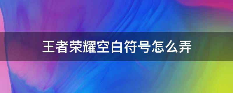 王者荣耀空白符号怎么弄（王者荣耀用的空白符号）