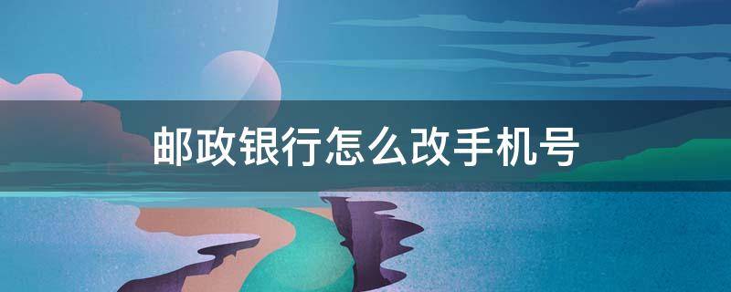 邮政银行怎么改手机号 中国邮政银行怎么改手机号