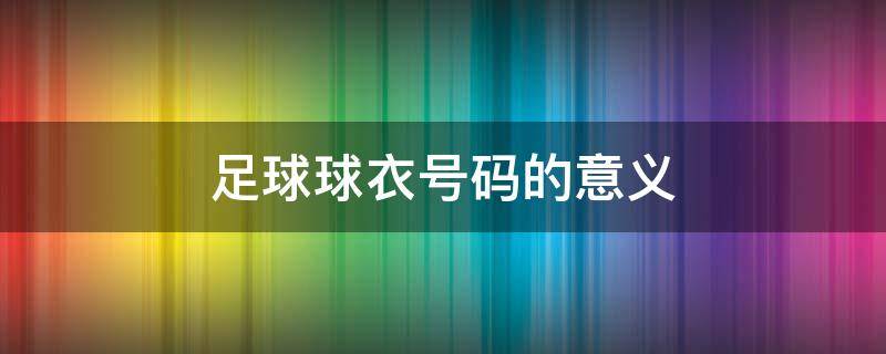 足球球衣号码的意义 足球球衣号码的意义12