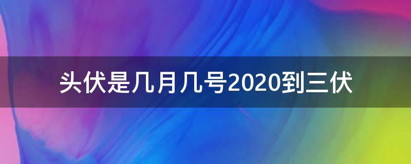 头伏是几月几号2020到三伏 头伏是几月几号2021年二伏