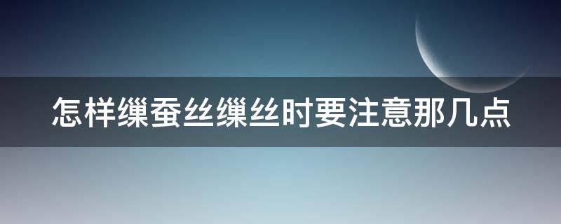 怎样缫蚕丝缫丝时要注意那几点（缫蚕丝时要注意哪些问题）