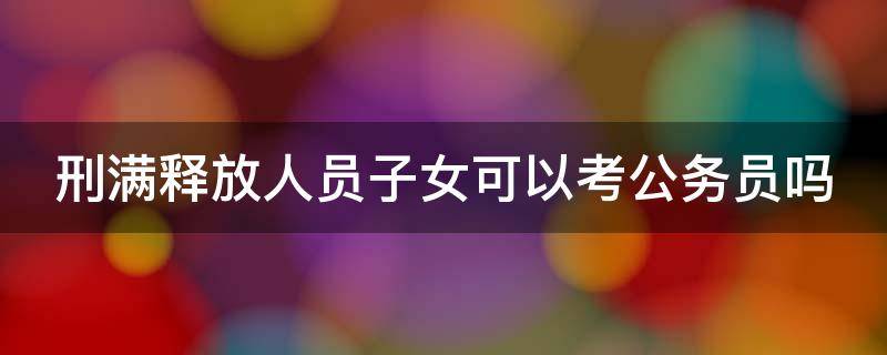 刑满释放人员子女可以考公务员吗 刑满释放人员子女可以参加公务员考试吗