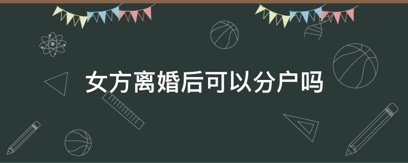 女方离婚后可以分户吗 女方离婚了可以分户吗