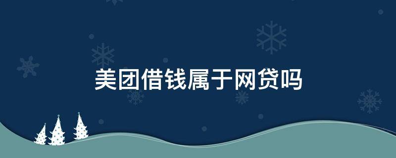 美团借钱属于网贷吗 美团的借款属于网贷吗