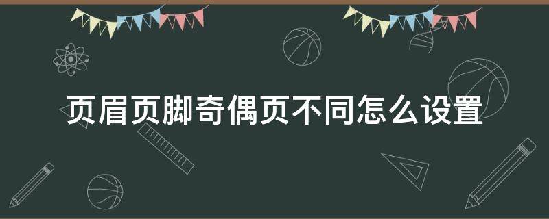 页眉页脚奇偶页不同怎么设置（wps页眉页脚奇偶页不同怎么设置）