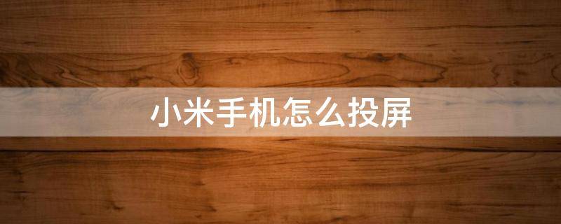 小米手机怎么投屏 小米手机怎么投屏到电视全屏