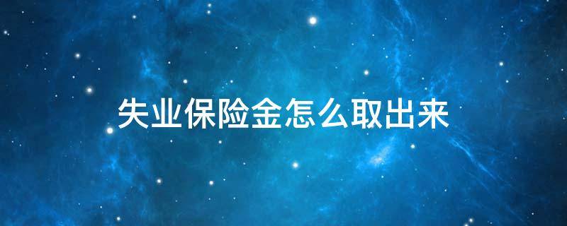 失业保险金怎么取出来 失业保险金怎样取出来