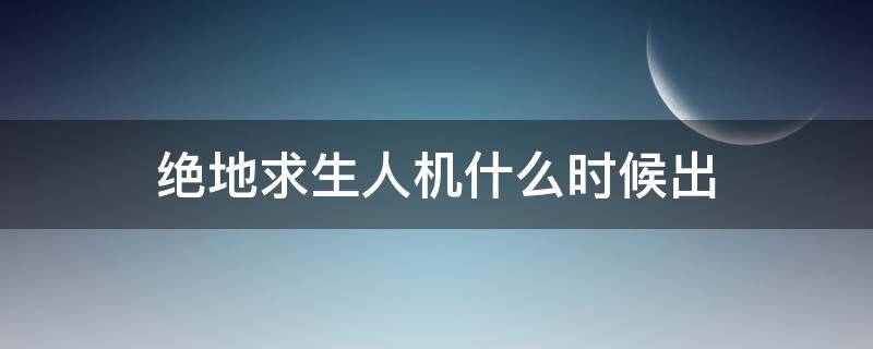 绝地求生人机什么时候出（绝地求生什么时候出的人机）