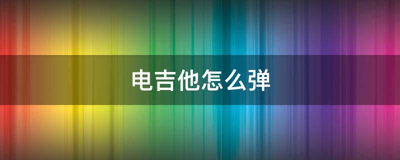 电吉他怎么弹（电吉他怎么弹出摇滚）