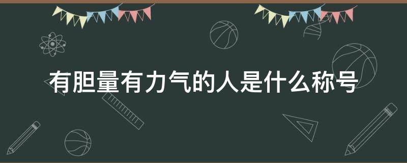 有胆量有力气的人是什么称号（有胆量有力气的人有什么称号）