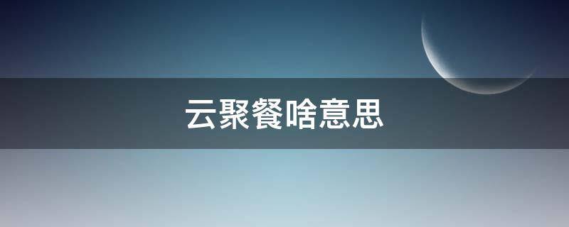 云聚餐啥意思 云聚餐英文