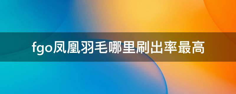 fgo凤凰羽毛哪里刷出率最高 fgo凤凰羽毛哪里刷出率最高2021