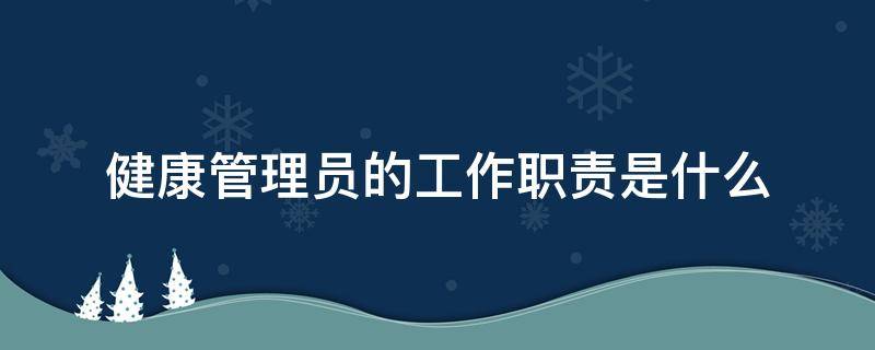 健康管理员的工作职责是什么（健康管理师的岗位职责）