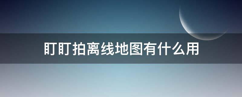 盯盯拍离线地图有什么用 盯盯拍下载离线地图有什么作用