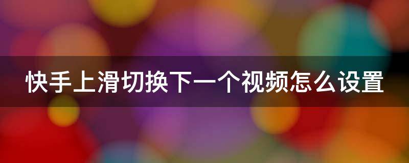 快手上滑切换下一个视频怎么设置（快手上滑切换下一个视频怎么设置不了）