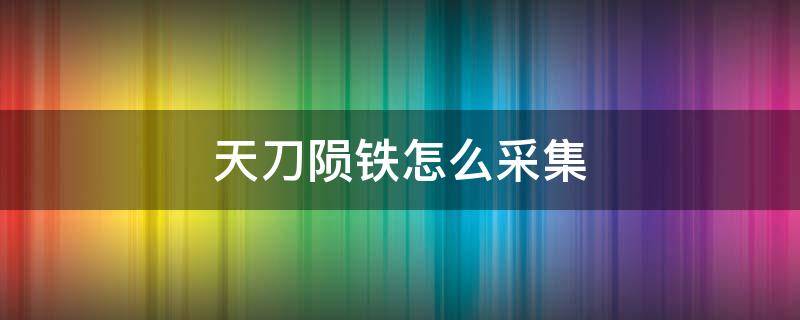 天刀陨铁怎么采集 天刀陨铁采集