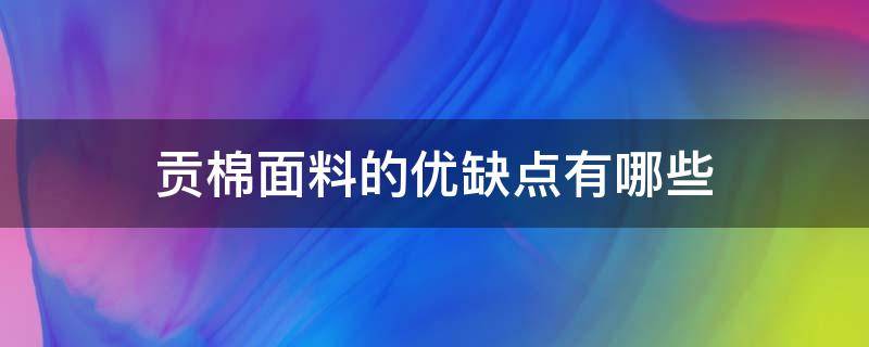 贡棉面料的优缺点有哪些 贡丝棉面料的缺点