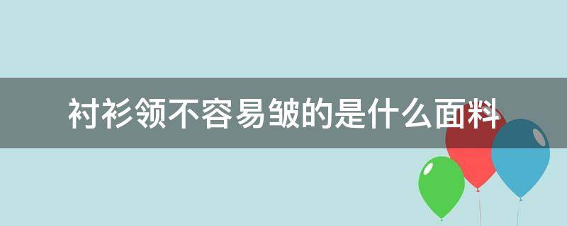 衬衫领不容易皱的是什么面料（衬衫不起皱什么面料）