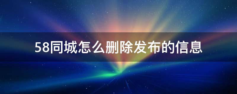 58同城怎么删除发布的信息（58同城怎样删除发布的信息）