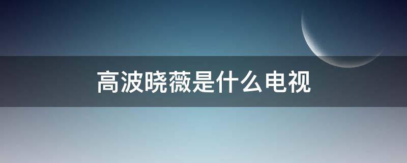 高波晓薇是什么电视（高波晓薇是什么电视名字）