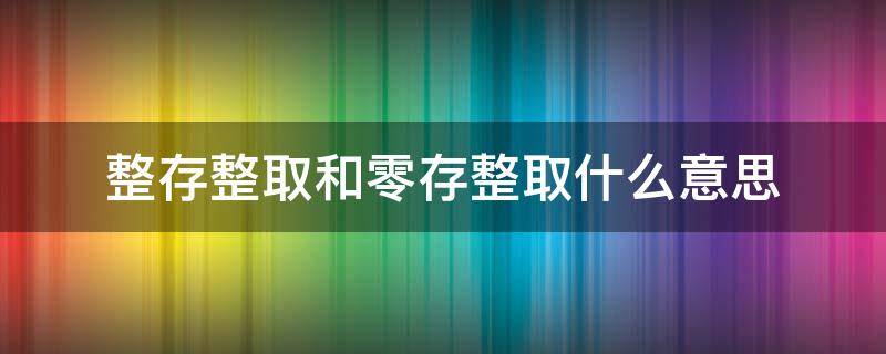 整存整取和零存整取什么意思 整存整取零存整取整存零取有什么区别