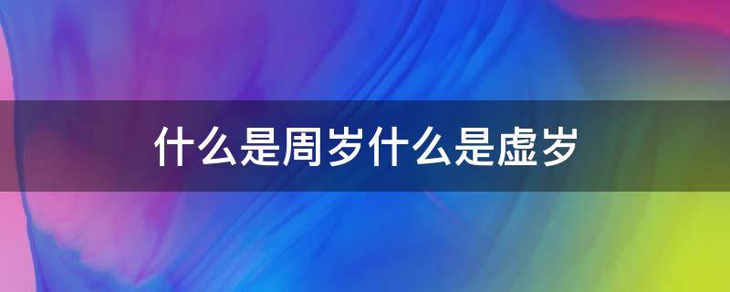 什么是周岁什么是虚岁 什么是周岁什么是虚岁?