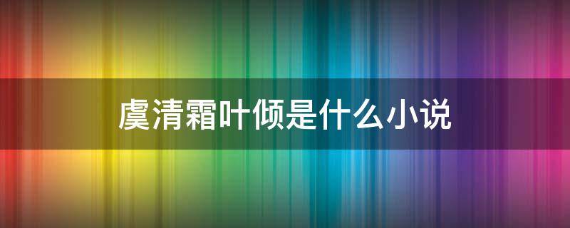 虞清霜叶倾是什么小说 虞清霜叶倾免费阅读